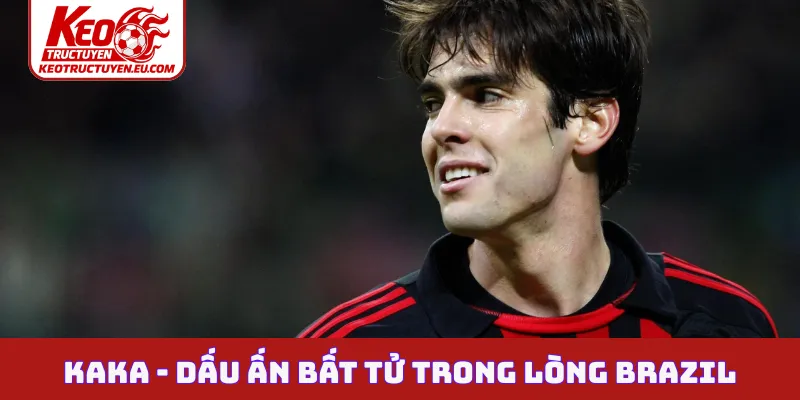Kaka - Dấu ấn bất tử trong lòng Brazil